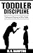 Toddler Discipline: 7 Techniques for Disciplining the Difficult Toddler (Toddler Development Book 1)