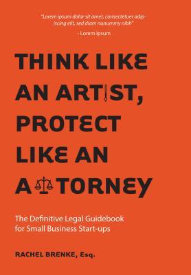Think Like an Artist, Protect Like an Attorney: The Definitive Legal Guidebook for Small Business Startups