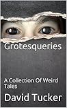 Grotesqueries: A Collection Of Weird Tales