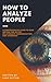 How To Analyze People : A Comprehensive Guide To Read Anyone For Better Relationships, Communication And Leadership
