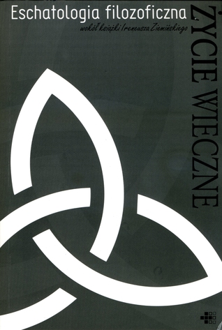 Eschatologia filozoficzna. Wokół książki Ireneusza Ziemińskiego "Życie wieczne" (Wykłady otwarte z teologii naturalnej im. J. M. Bocheńskiego, #9)