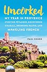 Uncorked: My Year in Provence Studying Pétanque, Discovering Chagall, Drinking Pastis, and Mangling French