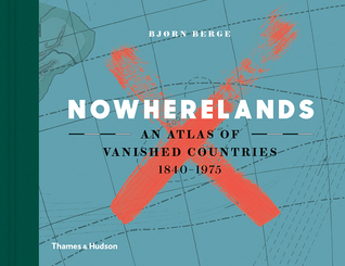 Nowherelands: An Atlas of Vanished Countries 1840-1975