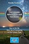 Astronomy Adventures and Vacations: How to Get the Most Out of Astronomy in Your Leisure Time (The Patrick Moore Practical Astronomy Series) Astronomy Adventures and Vacations: How to Get the Most Out of Astronomy in Your Leisure Time (The Patrick Moore Practical Astronomy Series)