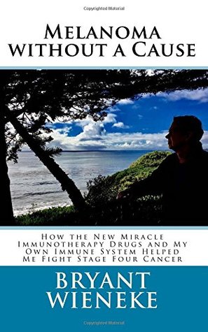 Melanoma without a Cause: How the New Miracle Immunotherapy Drugs and My Own Immune System Helped Me Fight Stage Four Cancer