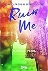 Ruin Me. Ogni volta che mi spezzi il cuore by Danielle Pearl