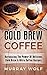 Cold Brew Coffee: Harnessing The Power Of Delicious Cold Brew & Nitro Coffee Recipes