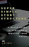 Super Simple Story Structure: A Quick Guide to Plotting and Writing Your Novel Super Simple Story Structure: A Quick Guide to Plotting and Writing Your Novel