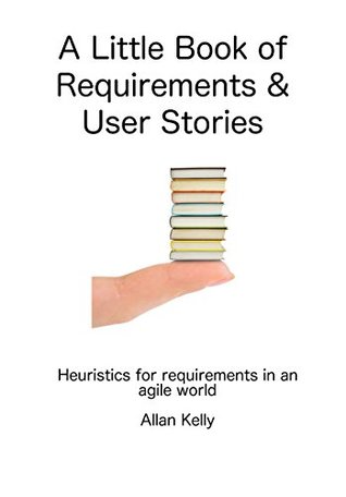 A Little Book about Requirements and User Stories: Heuristics for requirements in an agile world (Kindle Edition)