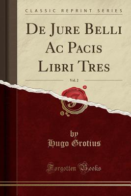 De Jure Belli Ac Pacis Libri Tres, Vol. 2 (Classic Reprint)