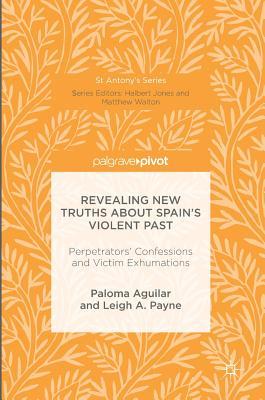 Revealing New Truths about Spain's Violent Past: Perpetrators' Confessions and Victim Exhumations (St Antony's Series)