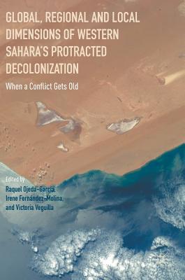Global, Regional and Local Dimensions of Western Sahara’s Protracted Decolonization: When a Conflict Gets Old (Hardcover)