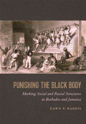 Punishing the Black Body: Marking Social and Racial Structures in Barbados and Jamaica (Race in the Atlantic World, 1700-1900)