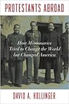 Protestants Abroad: How Missionaries Tried to Change the World but Changed America Protestants Abroad: How Missionaries Tried to Change the World but Changed America