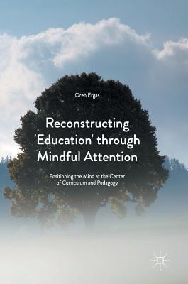 Reconstructing 'Education' through Mindful Attention: Positioning the Mind at the Center of Curriculum and Pedagogy