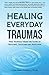Healing Everyday Traumas: Free Yourself from the Scars of Bullying, Criticism and Rejection
