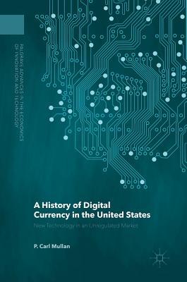 A History of Digital Currency in the United States: New Technology in an Unregulated Market (Palgrave Advances in the Economics of Innovation and Technology)