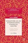 Singapore as an International Financial Centre: History, Policy and Politics (Palgrave Macmillan Studies in Banking and Financial Institutions) Singapore as an International Financial Centre: History, Policy and Politics (Palgrave Macmillan Studies in Banking and Financial Institutions)
