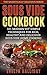 Sous Vide Cookbook: 101 Modern yet Simple Techniques for Rich, Healthy and Delicious Sous Vide Home Cooking (The Sadistically Delicious Series Book 2)
