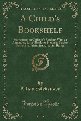 A Child's Bookshelf: Suggestions on Children's Reading, With an Annotated, List of Books on Heroism, Service, Patriotism, Friendliness, Joy and Beauty (Classic Reprint)