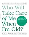 Who Will Take Care of Me When I'm Old?: Plan Now to Safeguard Your Health and Happiness in Old Age Who Will Take Care of Me When I'm Old?: Plan Now to Safeguard Your Health and Happiness in Old Age