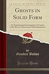 Ghosts in Solid Form: An Experimental Investigation of Certain Little-Known Phenomena (Materialisations) (Classic Reprint) Ghosts in Solid Form: An Experimental Investigation of Certain Little-Known Phenomena (Materialisations) (Classic Reprint)