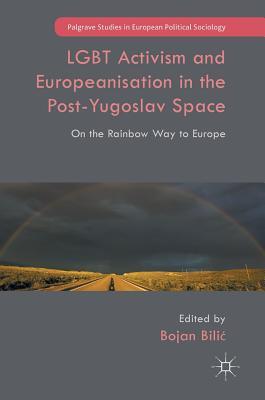 LGBT Activism and Europeanisation in the Post-Yugoslav Space: On the Rainbow Way to Europe (Palgrave Studies in European Political Sociology)