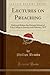 Lectures on Preaching: Delivered Before the Divinity School of Yale College in January and February, 1877 (Classic Reprint)