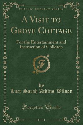 A Visit to Grove Cottage (Classic Reprint): For the Entertainment and Instruction of Children