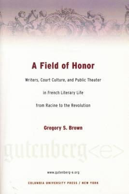 A Field of Honor: Writers, Court Culture, and Public Theater in French Literary Life from Racine to the Revolution (Gutenberg-e)