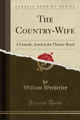 The Country-Wife: A Comedy, Acted at the Theatre-Royal