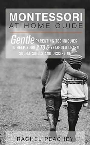 Montessori at Home Guide: Gentle Parenting Techniques to Help Your 2 to 6-Year-Old Learn Social Skills and Discipline