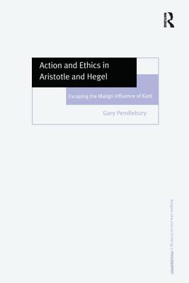 Action and Ethics in Aristotle and Hegel: Escaping the Malign Influence of Kant (Ashgate New Critical Thinking in Philosophy)