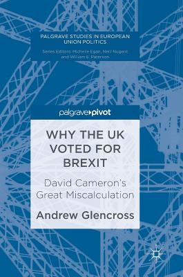 Why the UK Voted for Brexit: David Cameron's Great Miscalculation (Palgrave Studies in European Union Politics)