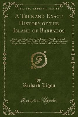 A True and Exact History of the Island of Barbados, illustrated with a Mapp of the Island, as also the Principall Trees and Plants there, Set Forth in their Due Proportions and Shapes, Drawne Out by their Severall and Respective Scales