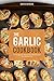 The Garlic Cookbook: For the Best and Most Unique Garlic Recipes You Will Ever Try!