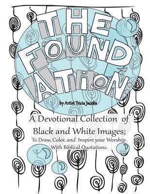 The Foundation: by Artist Tricia Jacobs: A Devotional Collection of Black and White Images; To Draw, Color, and Inspire your Worship. With Biblical Quotations.
