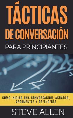 Tácticas de conversación para principiantes para agradar, discutir y defenderse: Cómo iniciar una conversación, agradar, argumentar y defenderse ... (Indispensables de comunicación y persuasión)