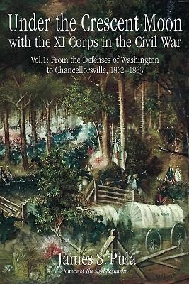 Under the Crescent Moon with the XI Corps in the Civil War: Volume 1 - From the Defenses of Washington to Chancellorsville, 1862-1863 (Hardcover)