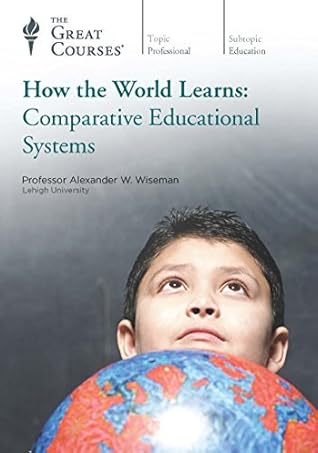 The Great Courses - How the World Learns Comparative Educational Systems - Alexander W. Wiseman, Ph.D.