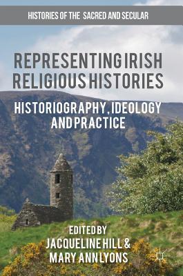 Representing Irish Religious Histories: Historiography, Ideology and Practice (Histories of the Sacred and Secular, 1700–2000)