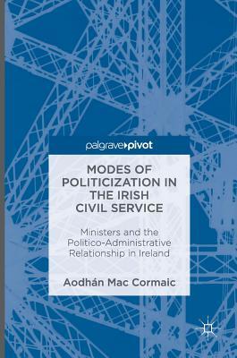 Modes of Politicization in the Irish Civil Service: Ministers and the Politico-Administrative Relationship in Ireland (Hardcover)