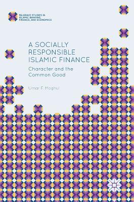 A Socially Responsible Islamic Finance: Character and the Common Good (Palgrave Studies in Islamic Banking, Finance, and Economics)