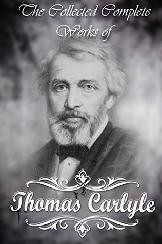 The Collected Complete Works of Thomas Carlyle (Huge Collection Including The French Revolution, On Heroes, Hero-Worship, and the Heroic in History, Past ... Present, Early Kings of Norway, And More)