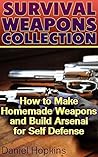 Survival Weapons Collection: How to Make Homemade Weapons and Build Arsenal for Self Defense: (Survival Gear, Survival Skills)