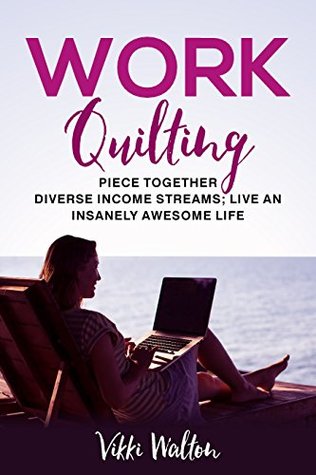Work Quilting: Piece Together Diverse Income Streams ; Live an Insanely Awesome Life.