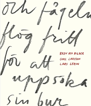 och fågeln flög fritt för att uppsöka sin bur. Carl Larsson och Lars Lerin möts i brev och bilder (Hardcover)