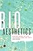 Bioaesthetics: Making Sense of Life in Science and the Arts (Volume 43) (Posthumanities)