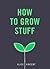 How to Grow Stuff: Easy, No-Stress Gardening for Beginners