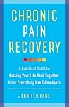 Chronic Pain Recovery: A Practical Guide to Putting Your Life Back Together After Everything Has Fallen Apart